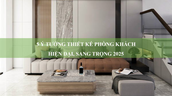 5 ý tưởng thiết kế phòng khách hiện đại, sang trọng và tinh tế 2025